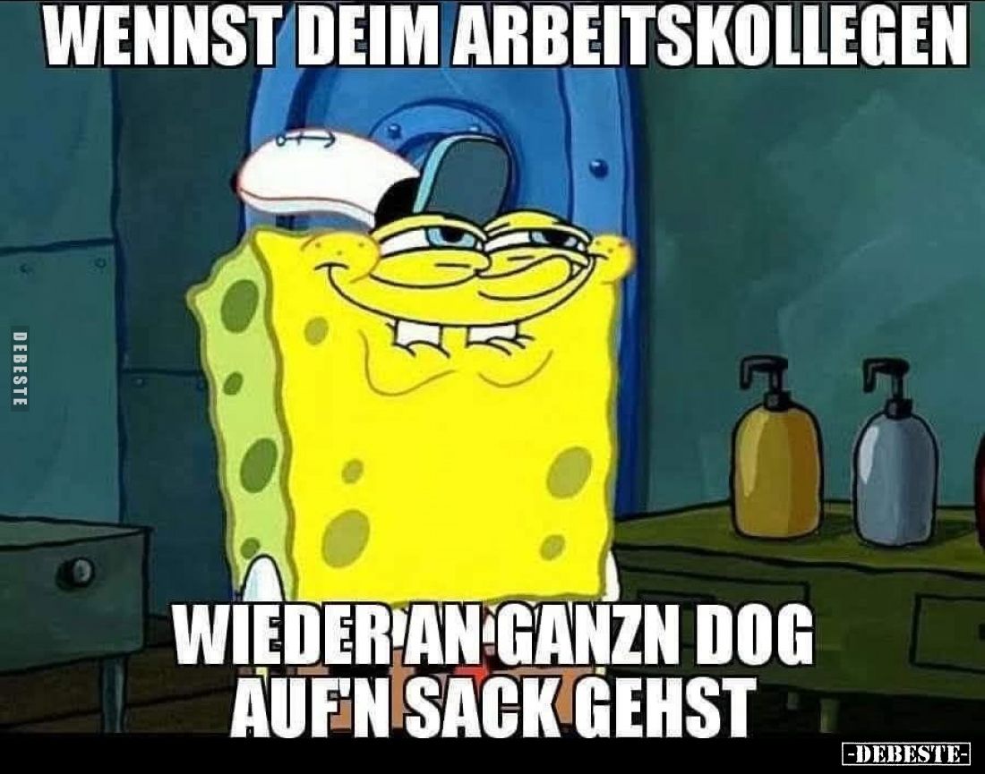 Wennst deim Arbeitskollegen,
wieder an ganzn Dog auf'n Sack gehst.