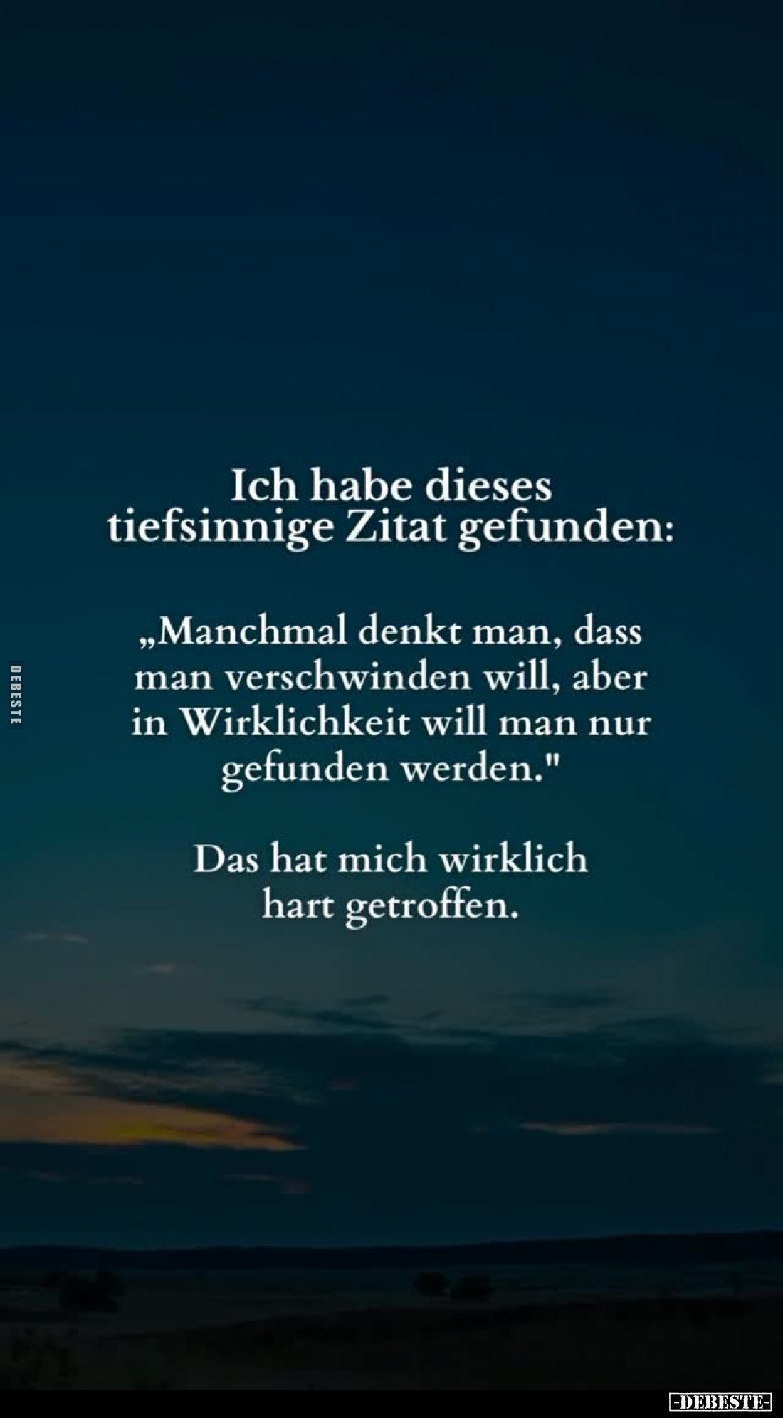 Ich habe dieses tiefsinnige Zitat gefunden:
"Manchmal denkt man, dass man verschwinden will, aber in Wirklichkeit will ...