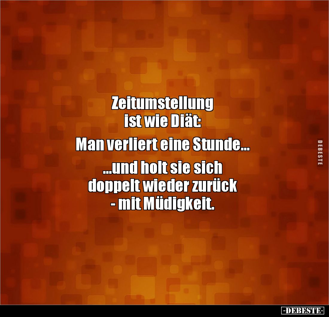 Zeitumstellung
ist wie Diät:
Man verliert eine Stunde...
...und holt sie sich
doppelt wieder zurück
- mit Müdig...
