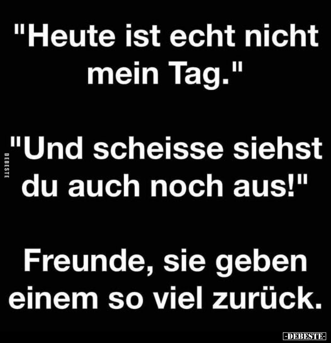 "Heute ist echt nicht mein Tag."
"Und scheisse siehst du auch noch aus!"

Freunde, sie geben einem so ...
