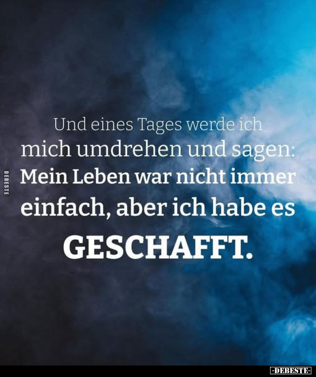 Und eines Tages werde ich mich umdrehen und sagen:
Mein Leben war nicht immer einfach, aber ich habe es
GESCHAFFT.