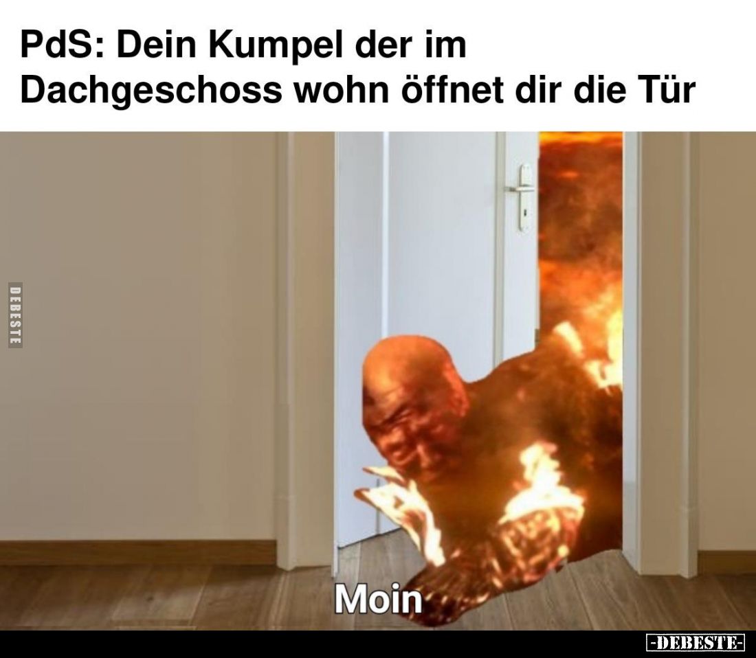 PdS: Dein Kumpel der im Dachgeschoss wohn öffnet dir die Tür
 - 
Moin