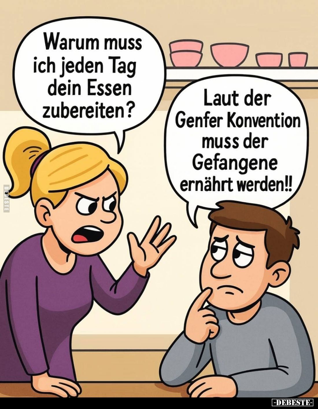 Warum muss ich jeden Tag dein Essen zubereiten? -
Laut der Genfer Konvention muss der Gefangene ernährt werden!!