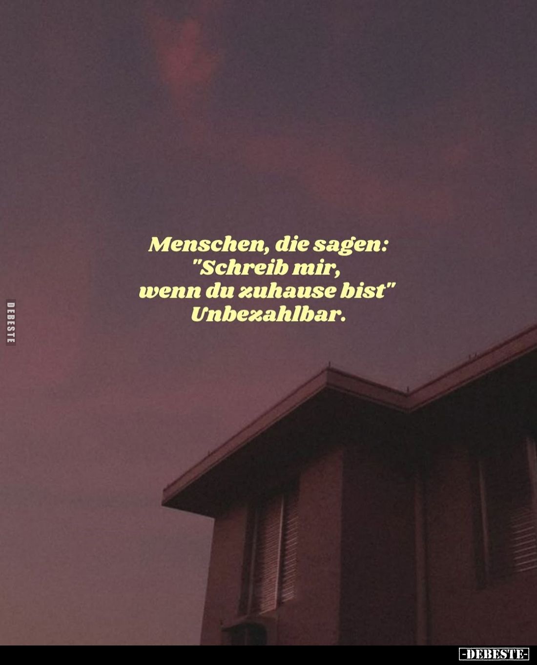 Menschen, die sagen: "Schreib mir, wenn du zuhause bist" Unbezahlbar.