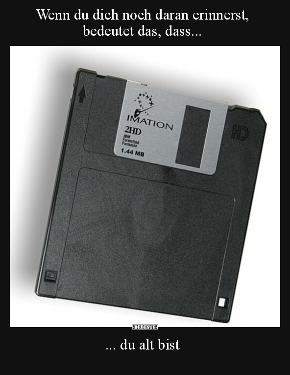 Wenn du dich noch daran erinnerst, bedeutet das, dass...   ... du alt bist