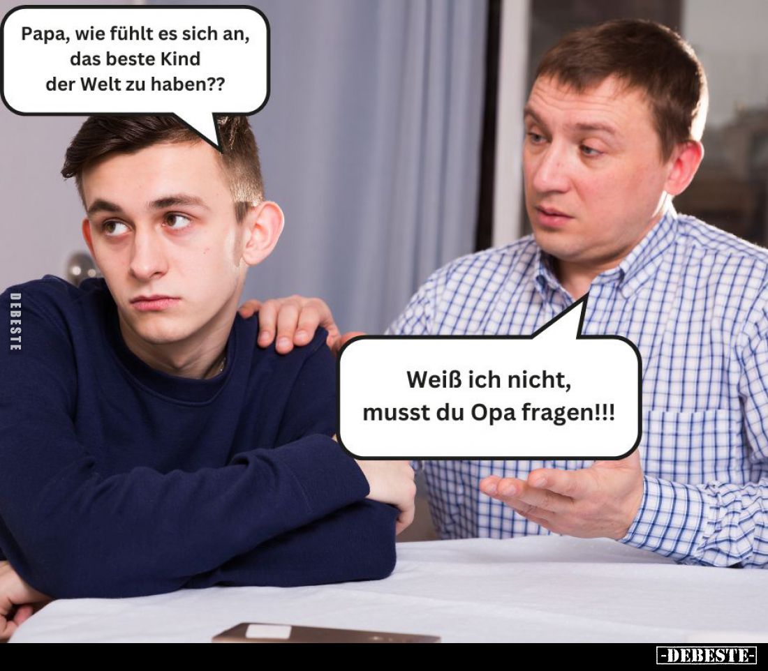Papa, wie fühlt es sich an, das beste Kind der Welt zu haben?? -
Weiß ich nicht, musst du Opa fragen!!!