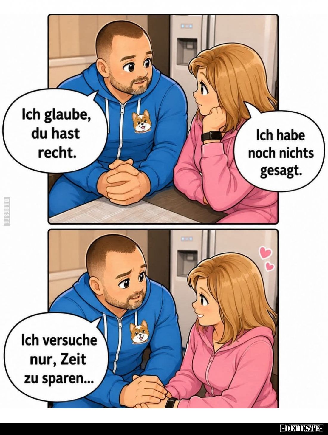 Ich glaube, du hast Recht. -
Ich habe noch nichts gesagt. -
Ich versuche nur, Zeit zu sparen...