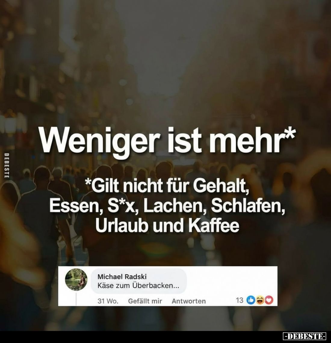 Weniger ist mehr* *Gilt nicht für Gehalt, Essen, S*x, Lachen, Schlafen, Urlaub und Kaffee