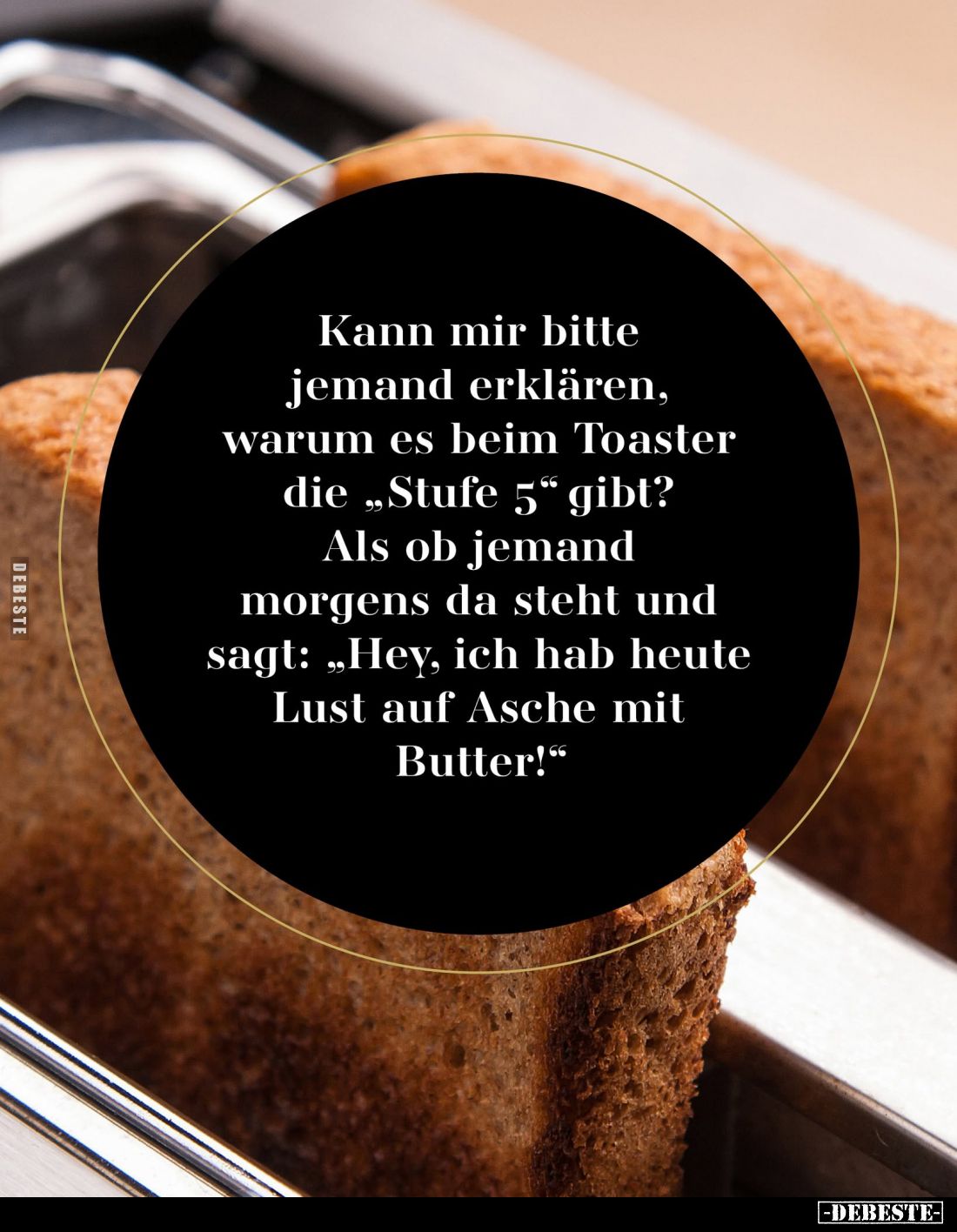 Kann mir bitte jemand erklären, warum es beim Toaster die "Stufe 5" gibt? -
Als ob jemand morgens da steht und sag...
