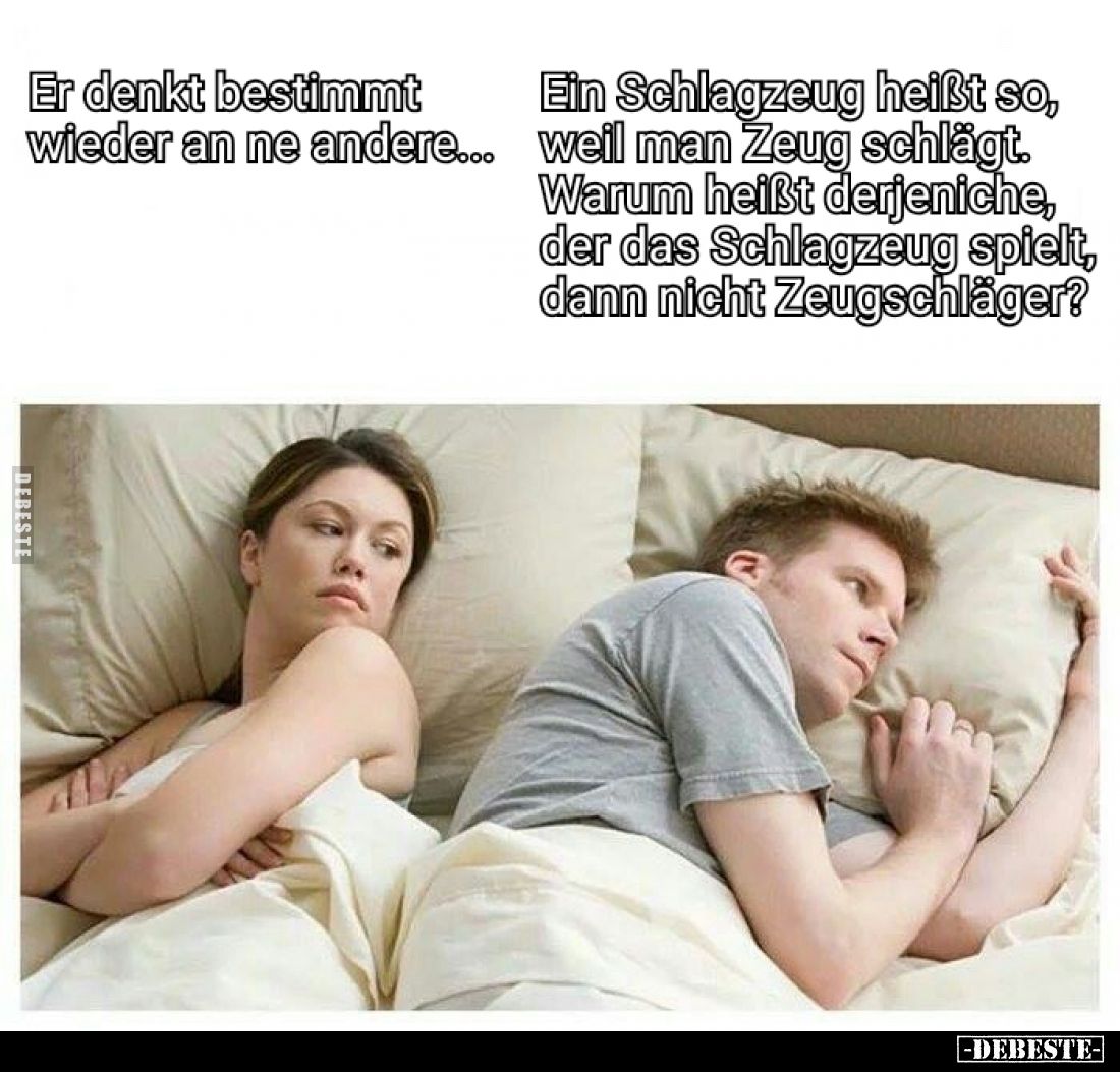 Er denkt bestimmt wieder an ne andere...

Ein Schlagzeug heißt so, weil man Zeug schlägt. Warum heißt derjenige, der das Sc...