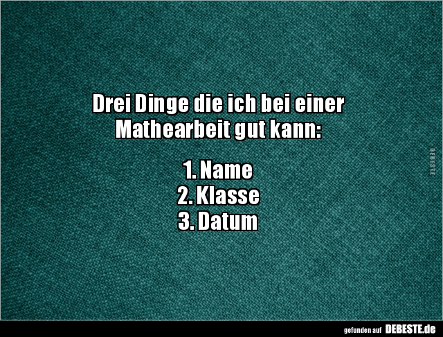 Drei Dinge die ich bei einer
Mathearbeit gut kann:
1. Name
2. Klasse
3. Datum