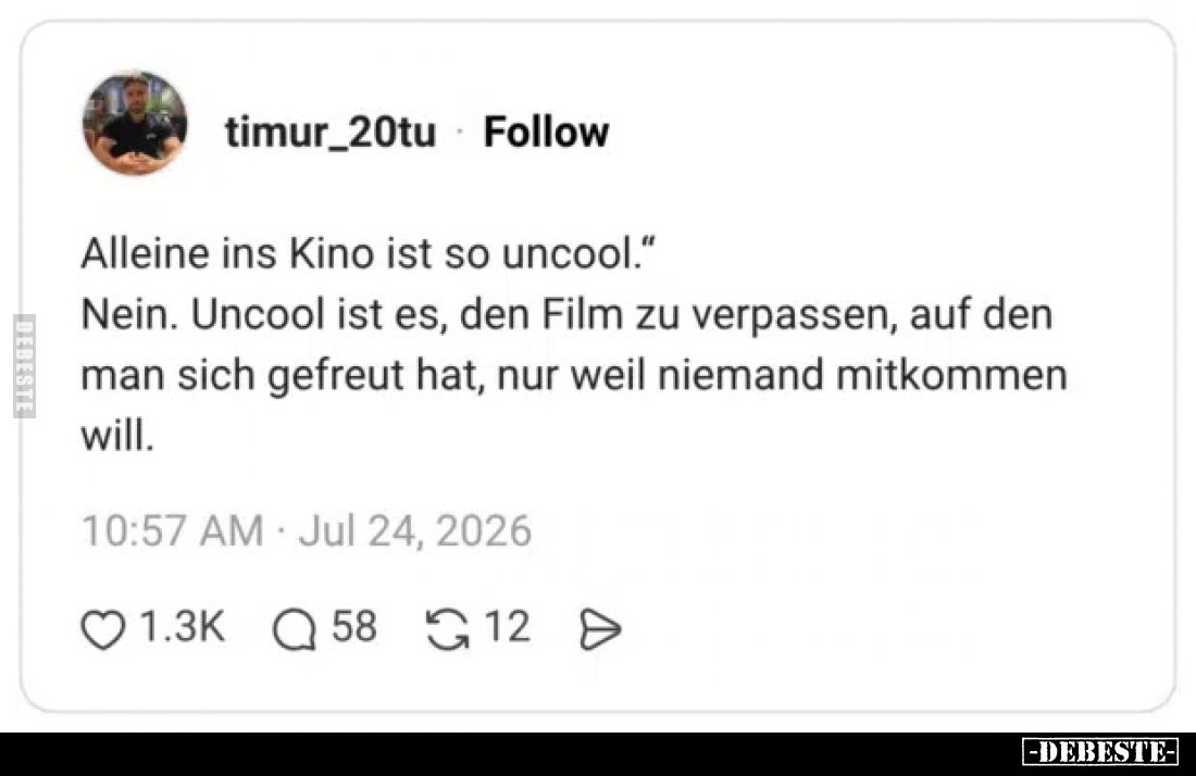 Alleine ins Kino ist so uncool.
Nein. Uncool ist es, den Film zu verpassen, auf den man sich gefreut hat, nur weil niemand m...