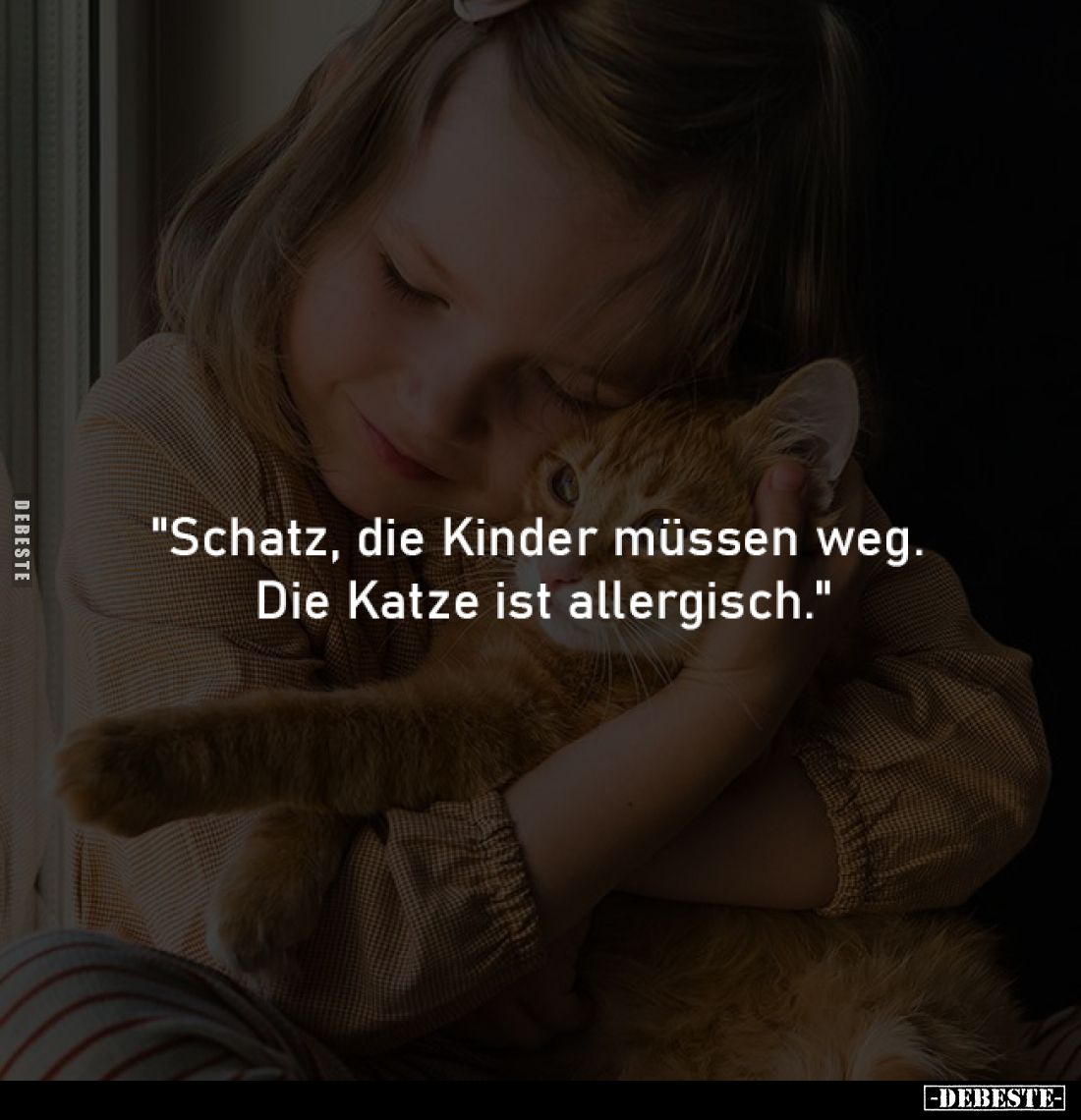 "Schatz, die Kinder müssen weg. 
Die Katze ist allergisch."