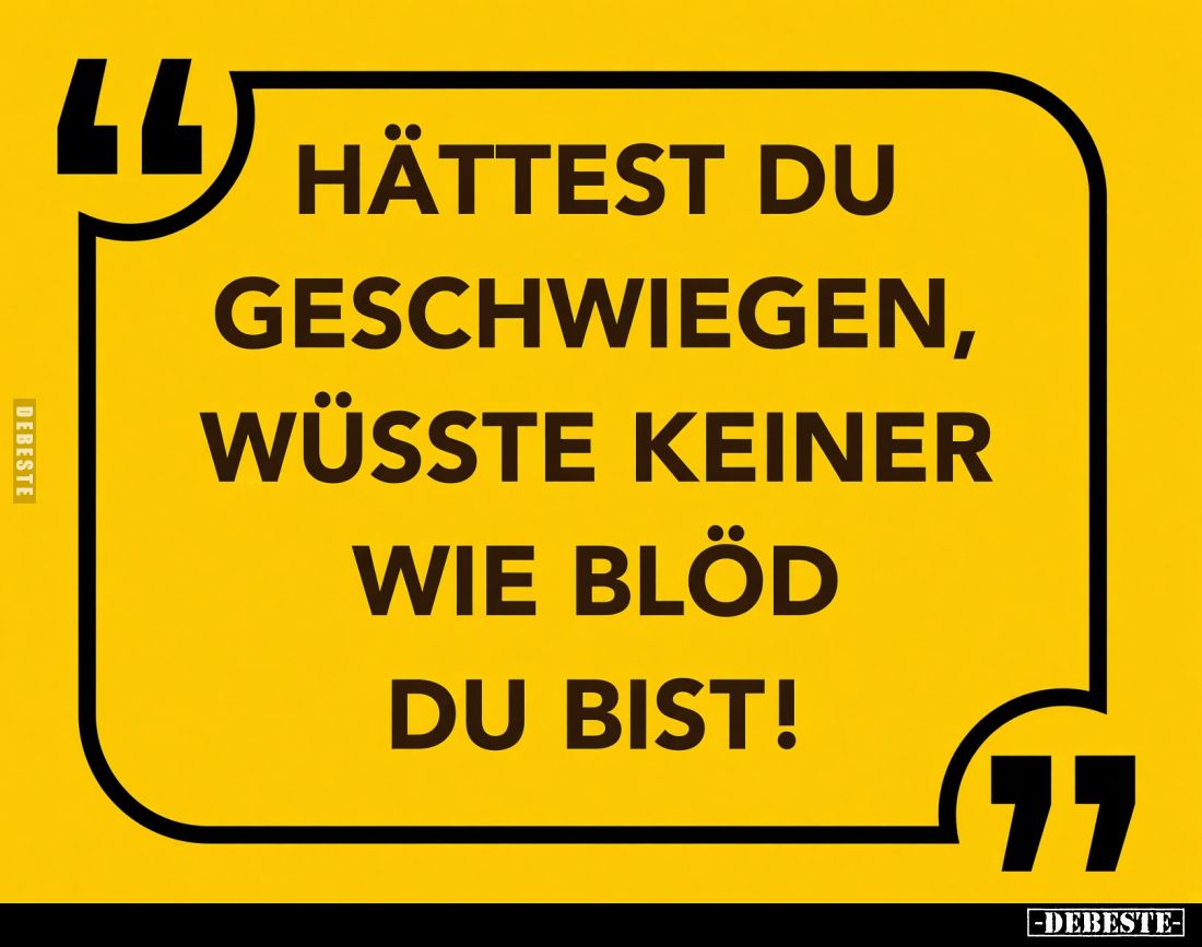 Hättest du geschwiegen, wüsste keiner wie blöd du bist!