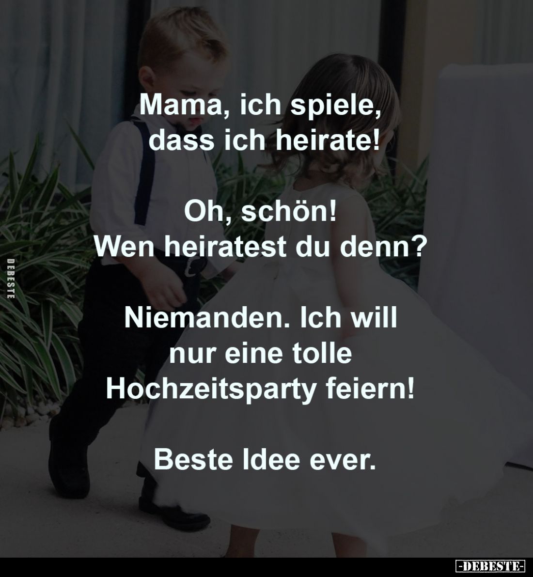 Mama, ich spiele,
dass ich heirate!
-
Oh, schön!
Wen heiratest du denn?
-
Niemanden. Ich will
nur eine tolle
...
