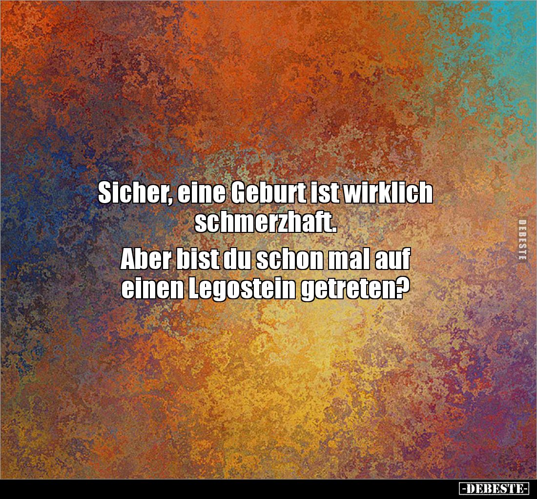 Sicher, eine Geburt ist wirklich 
schmerzhaft.

Aber bist du schon mal auf 
einen Legostein getreten?