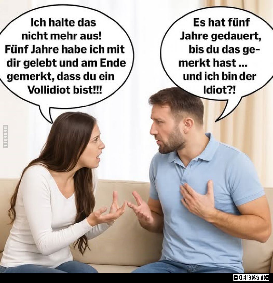 Ich halte das nicht mehr aus!
Fünf Jahre habe ich mit dir gelebt und am Ende gemerkt, dass du ein Vollidiot bist!!!
Es hat ...