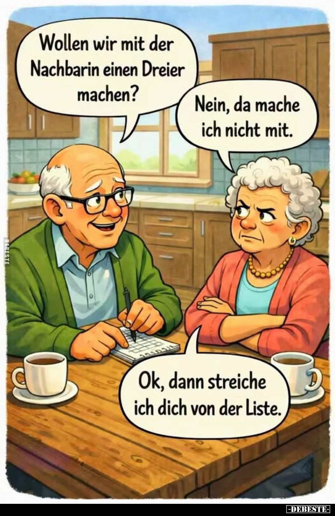 Wollen wir mit der Nachbarin einen Dreier machen?
-
Nein, da mache ich nicht mit.
-
Ok, dann streiche ich dich von der Li...