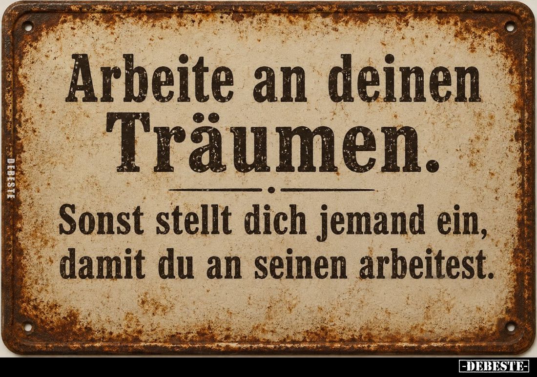 Arbeite an deinen Träumen.
Sonst stellt dich jemand ein, damit du an seinen arbeitest.