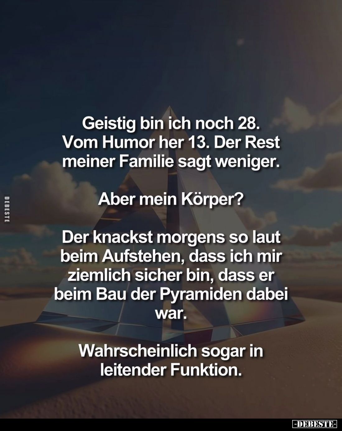 Geistig bin ich noch 28. Vom Humor her 13. Der Rest meiner Familie sagt weniger.
Aber mein Körper?
Der knackst morgens so l...