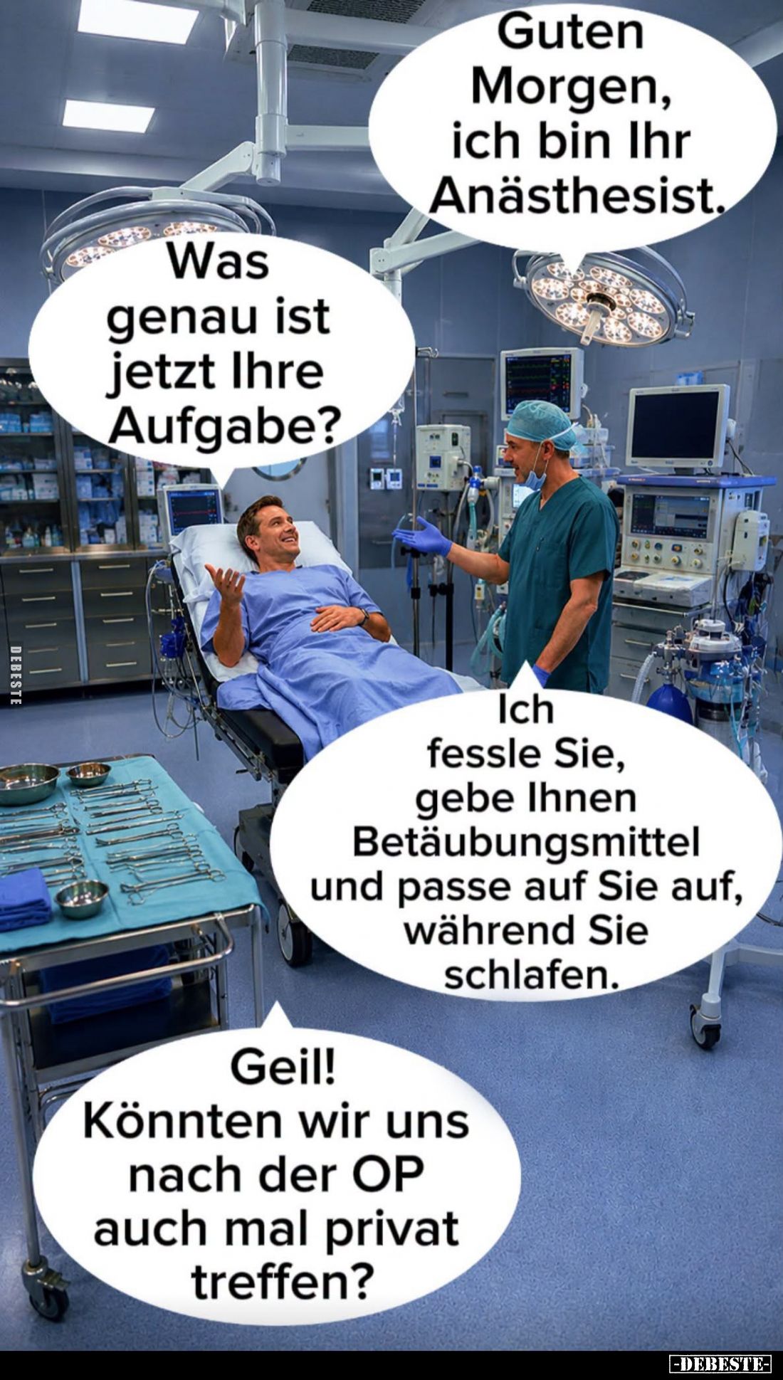 Guten Morgen, ich bin Ihr Anästhesist. -
Was genau ist jetzt Ihre Aufgabe? -
Ich fessle Sie, gebe Ihnen Betäubungsmittel un...