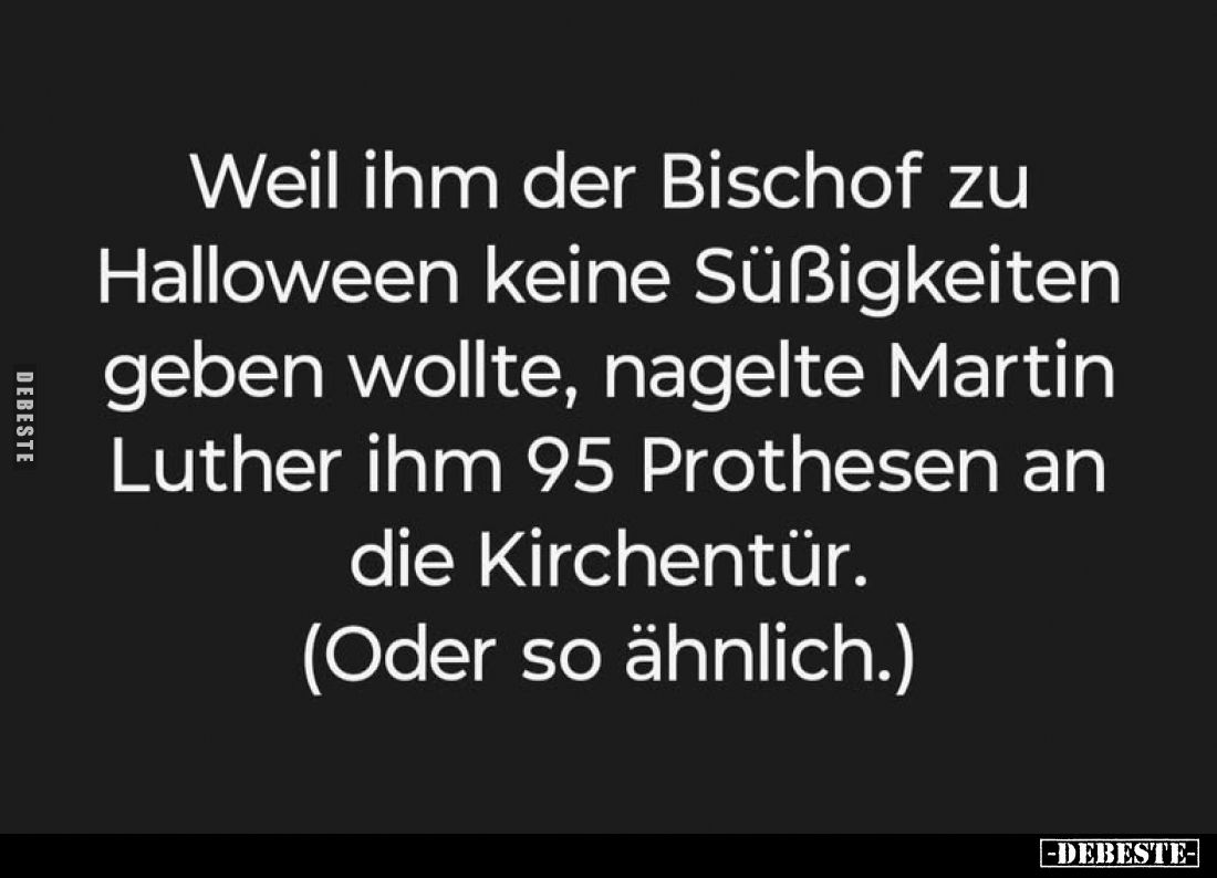 Weil ihm der Bischof zu Halloween keine Süßigkeiten geben wollte, nagelte Martin Luther ihm 95 Prothesen an die Kirchentür.
...