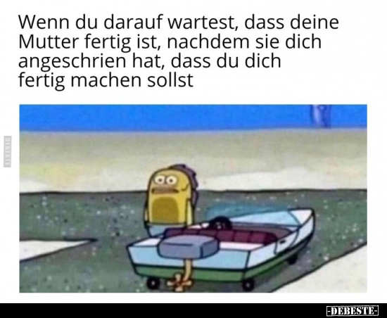Wenn du darauf wartest, dass deine Mutter fertig ist..