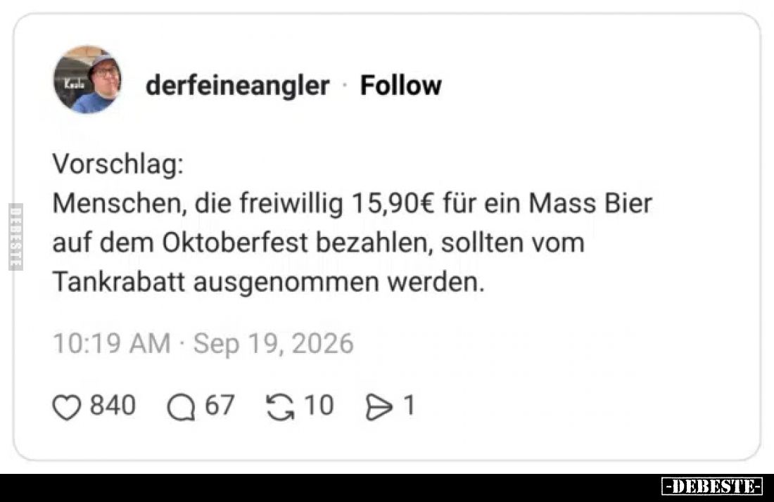 Vorschlag:
Menschen, die freiwillig 15,90€ für ein Mass Bier auf dem Oktoberfest bezahlen, sollten vom Tankrabatt ausgenomme...