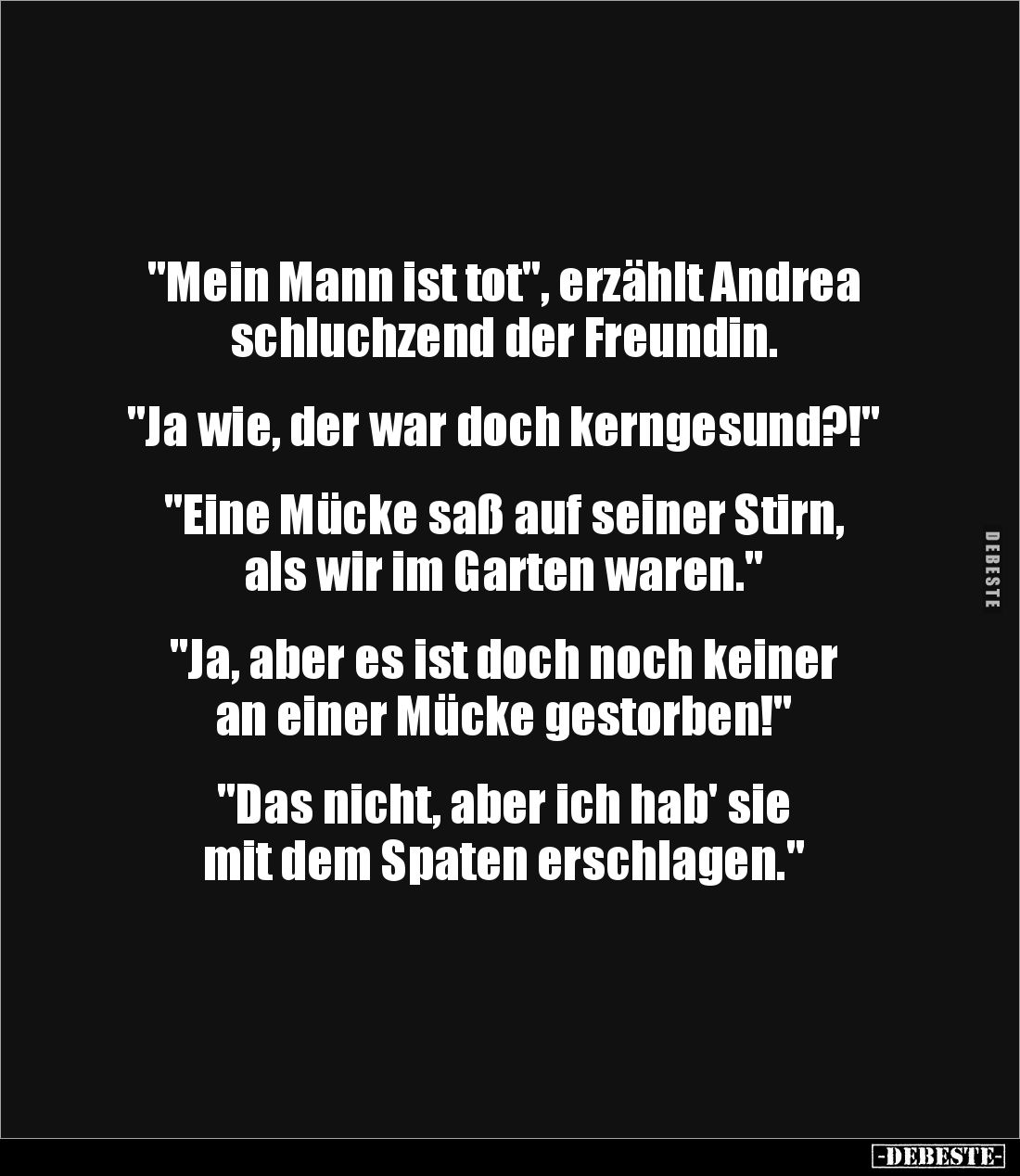 "Mein Mann ist tot", erzählt Andrea schluchzend der Freundin.
"Ja wie, der war doch kerngesund?!"
...