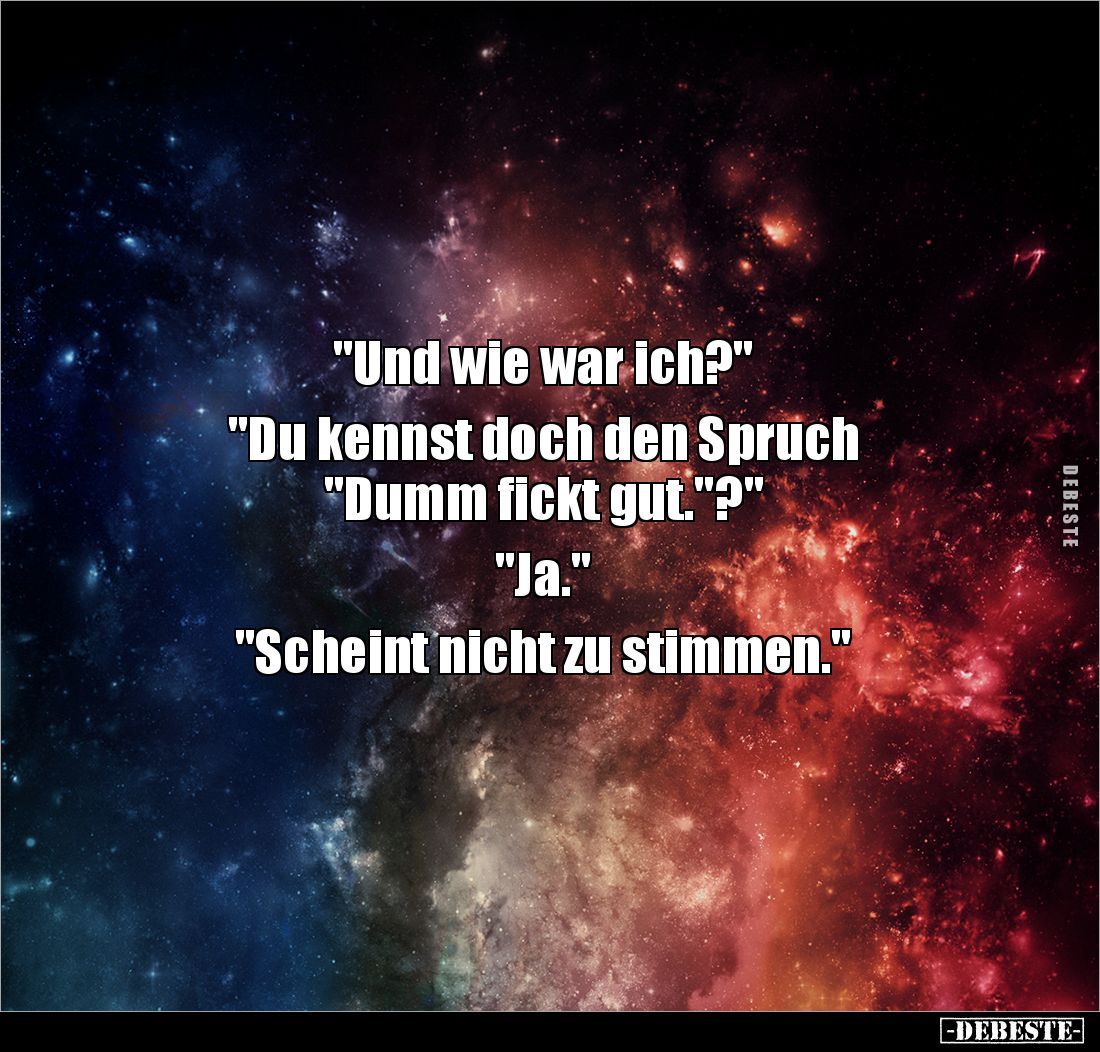 "Und wie war ich?"

"Du kennst doch den Spruch
"Dumm fickt gut."?"

"Ja."

&qu...
