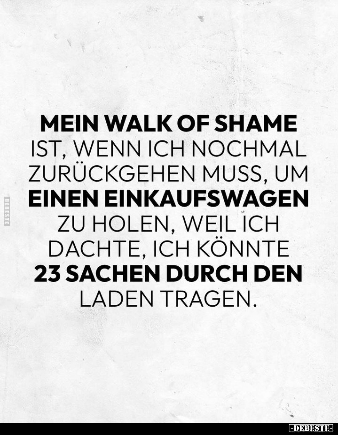 Mein Walk of Shame
ist, wenn ich nochmal
zurückgehen muss, um
einen Einkaufswagen
zu holen, weil ich
dachte, ich könnte...