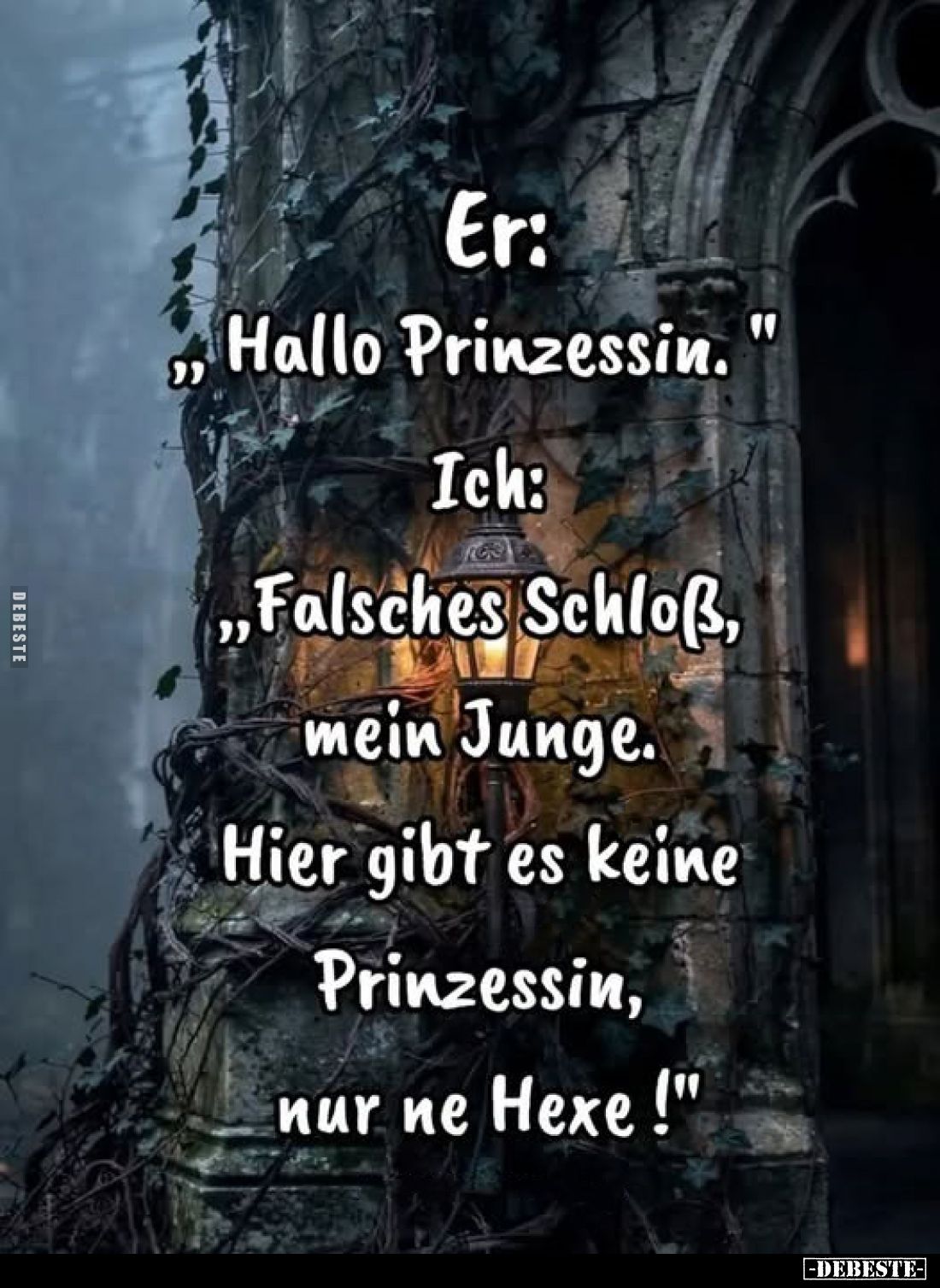 Er: „Hallo Prinzessin."
Ich: „Falsches Schloß, mein Junge. Hier gibt es keine Prinzessin, nur ne Hexe!"