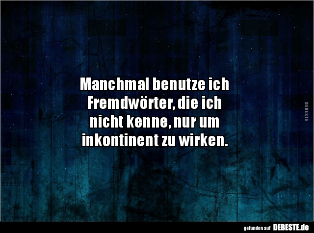 Manchmal benutze ich
Fremdwörter, die ich
nicht kenne, nur um
inkontinent zu wirken.