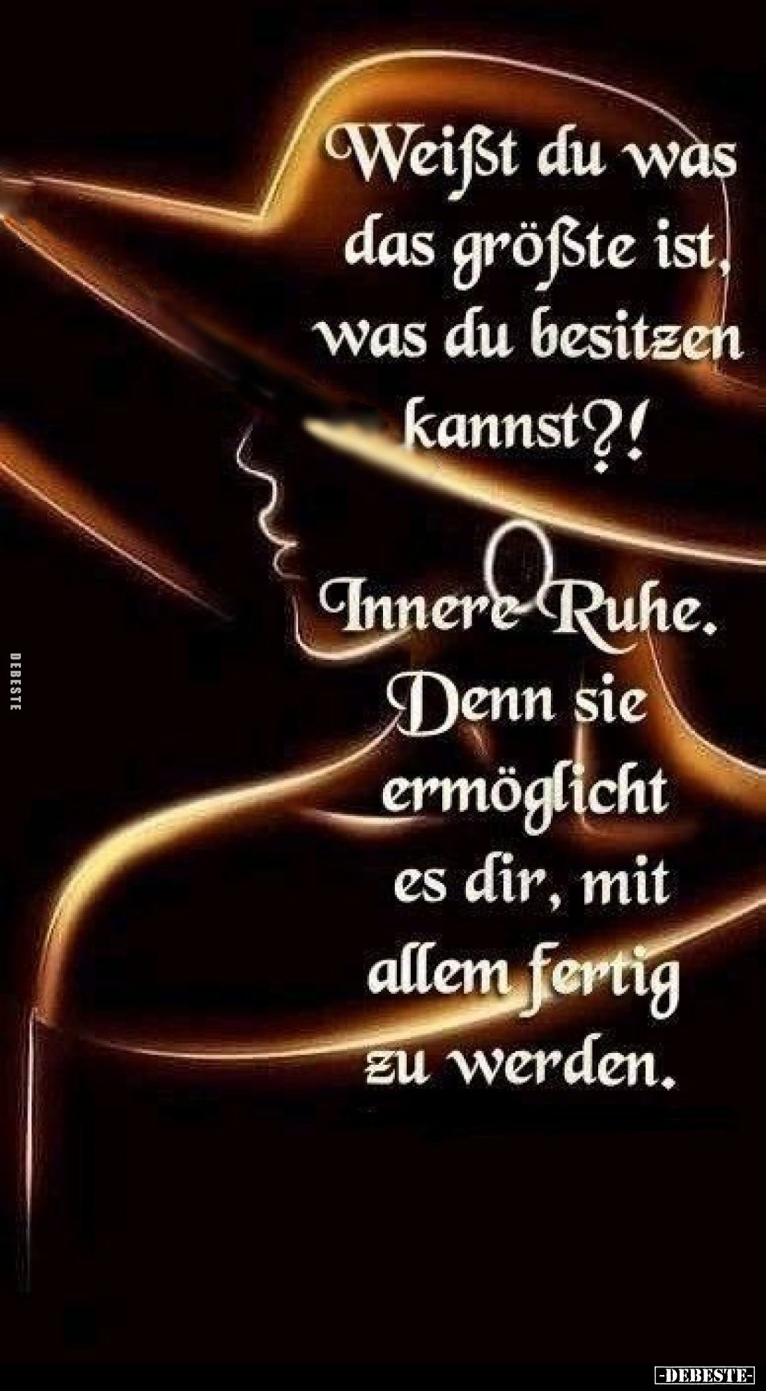 Weißt du was das größte ist was du besitzen kannst?!

Innere Ruhe. Denn sie ermöglicht es dir, mit allem fertig zu werden.
...