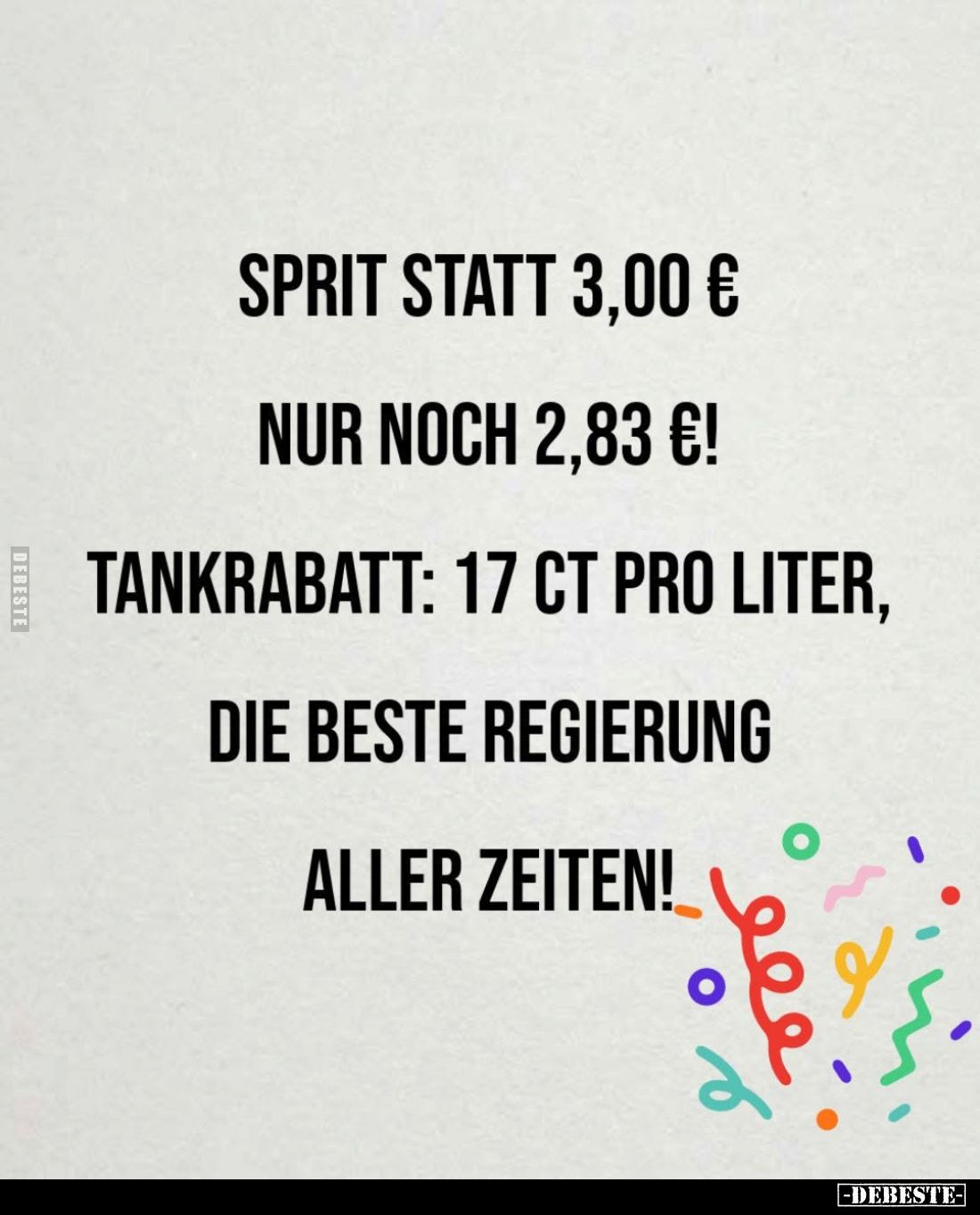 Sprit statt 3,00 €.
nur noch 2,83 €!
Tankrabatt: 17 Ct pro Liter,
die beste Regierung aller Zeiten!