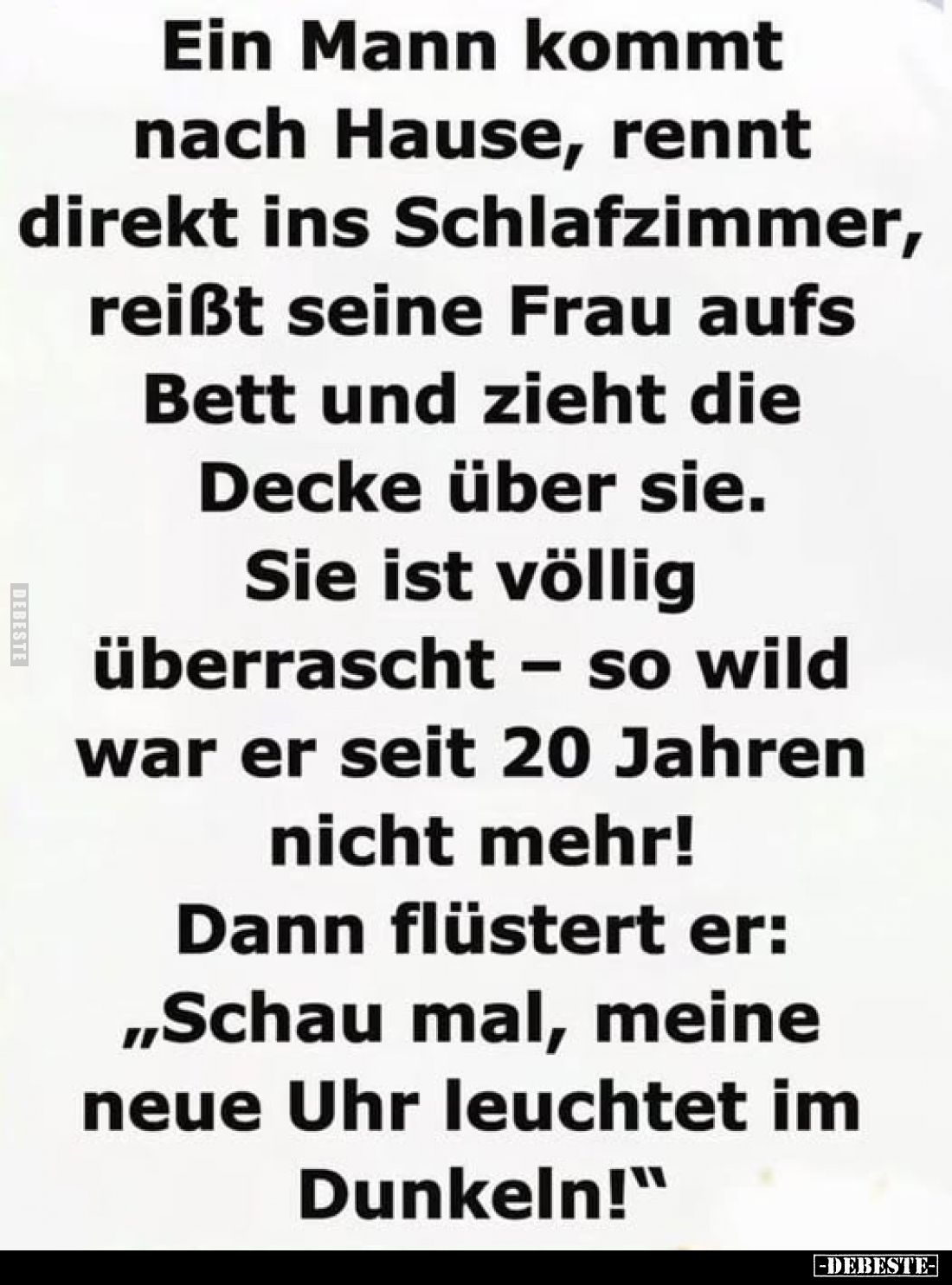 Ein Mann kommt nach Hause, rennt direkt ins Schlafzimmer, reißt seine Frau aufs Bett und zieht die Decke über sie.
Sie ist v...