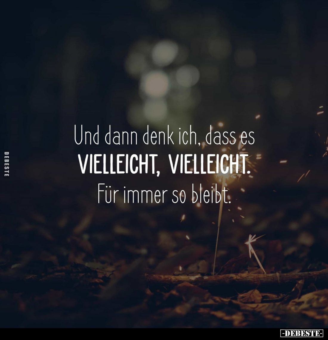 Und dann denk ich, dass es VIELLEICHT, VIELLEICHT. Für immer so bleibt.