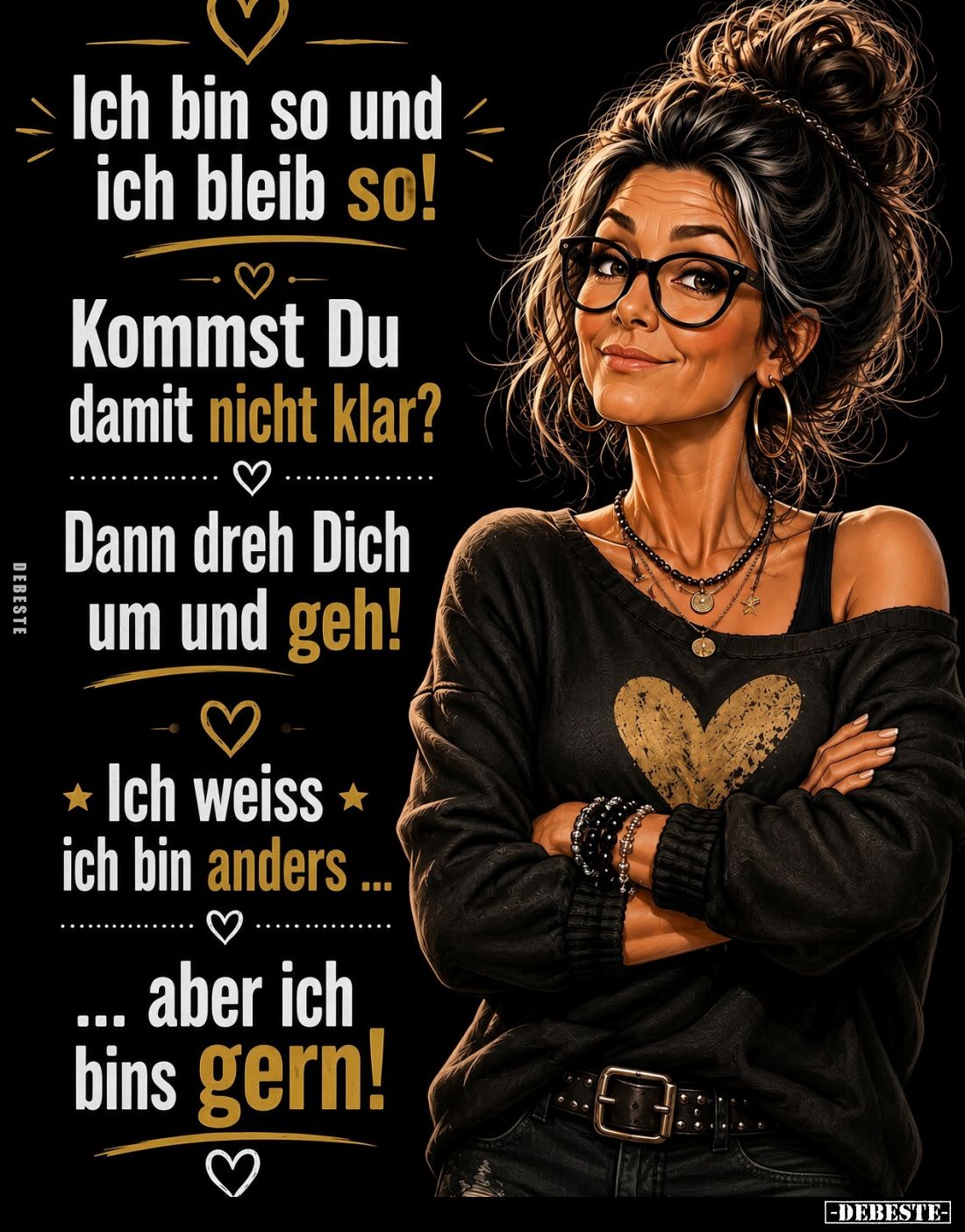 Ich bin so und ich bleib so!
Kommst Du damit nicht klar?
Dann dreh Dich um und geh!
Ich weiss ich bin anders...
... aber ...