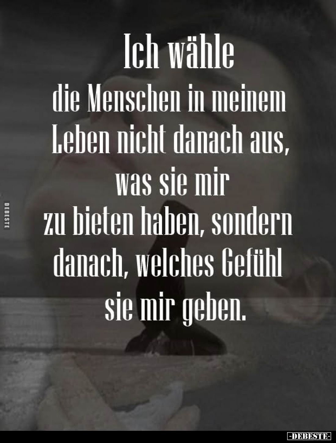 Ich wähle die Menschen in meinem Leben nicht danach aus, was sie mir zu bieten haben, sondern danach, welches Gefühl sie mir ...