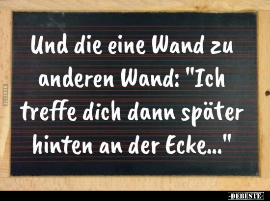 Und die eine Wand zu anderen Wand: "Ich u treffe dich dann später hinten an der Ecke..."
