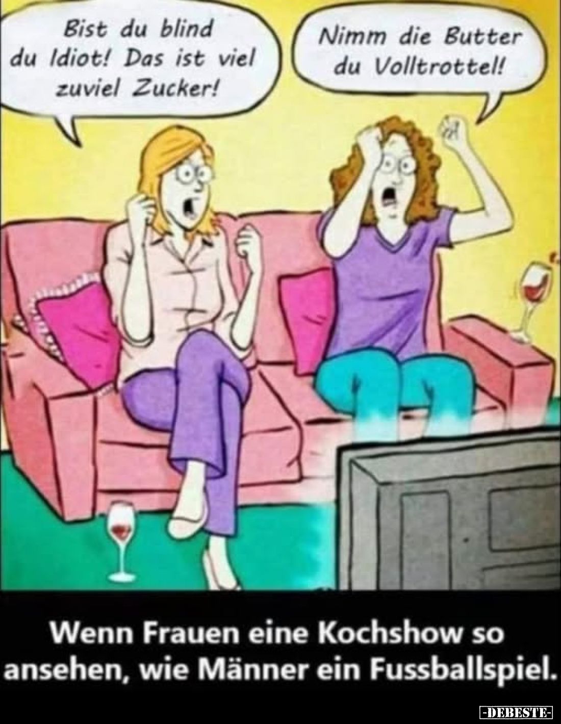 Bist du blind du Idiot! Das ist viel zuviel Zucker!
-
Nimm die Butter du Volltrottel!
-
Wenn Frauen eine Kochshow so anse...