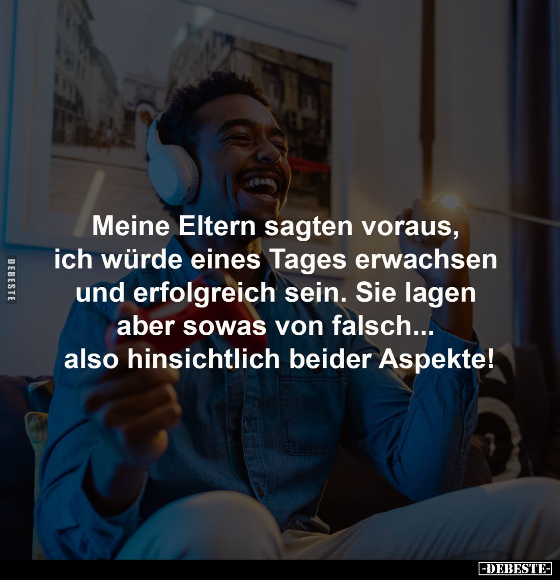 Meine Eltern sagten voraus, 
ich würde eines Tages erwachsen 
und erfolgreich sein. Sie lagen 
aber sowas von falsch... 
...