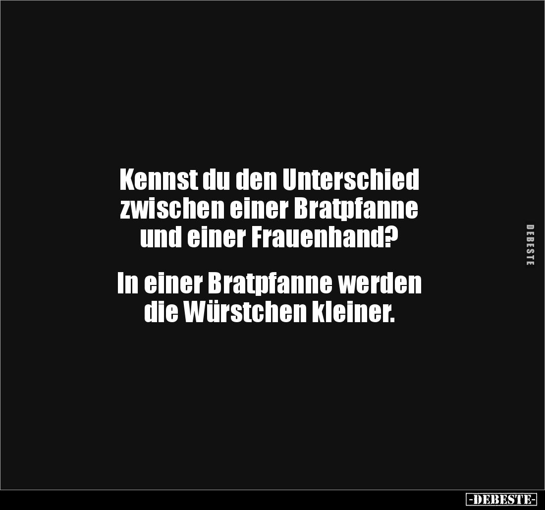 Kennst du den Unterschied 
zwischen einer Bratpfanne 
und einer Frauenhand?


In einer Bratpfanne werden 
die Würstchen...
