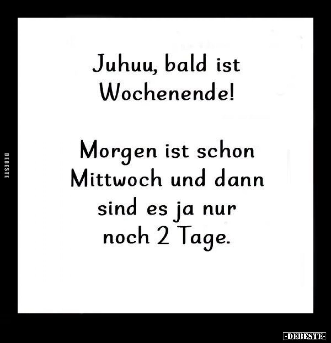 Juhuu, bald ist Wochenende!
Morgen ist schon Mittwoch und dann sind es ja nur noch 2 Tage.