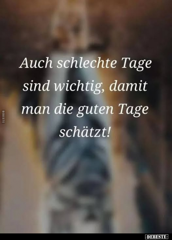 Auch schlechte Tage sind wichtig, damit man die guten Tage schätzt!