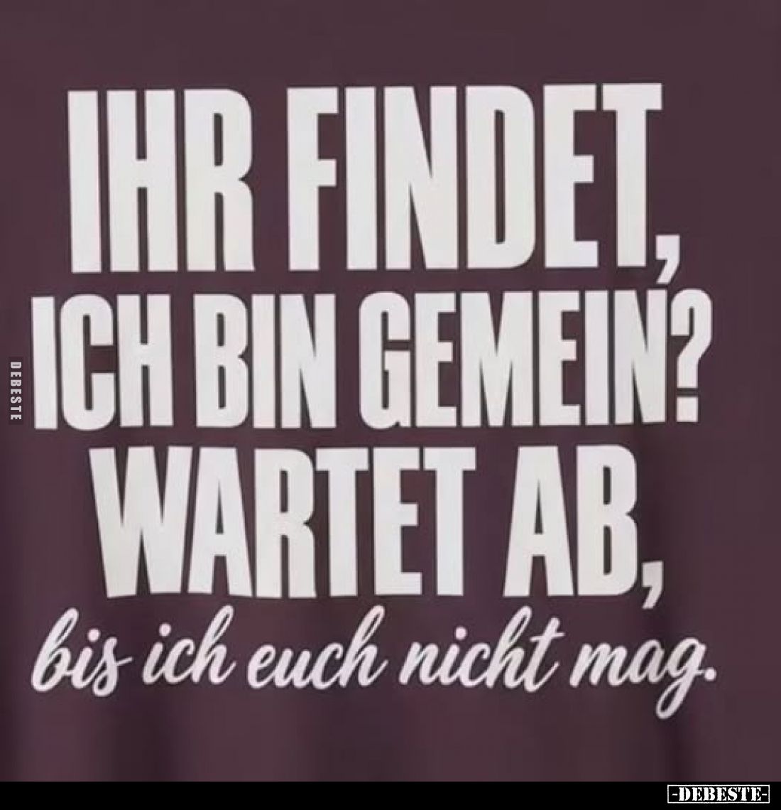 Ihr findet, ich bin gemein?
Wartet ab, bis ich euch nicht mag.