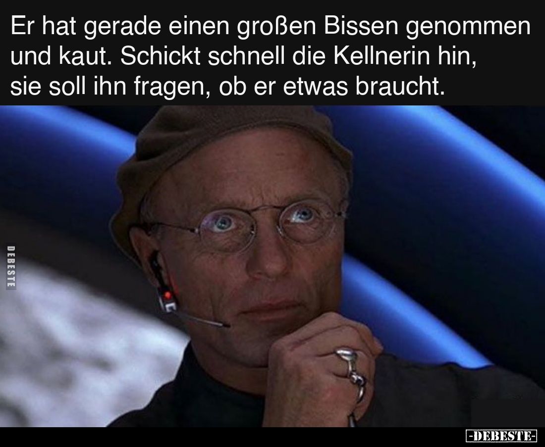 Er hat gerade einen großen Bissen genommen und kaut. Schickt schnell die Kellnerin hin, sie soll ihn fragen, ob er etwas brau...