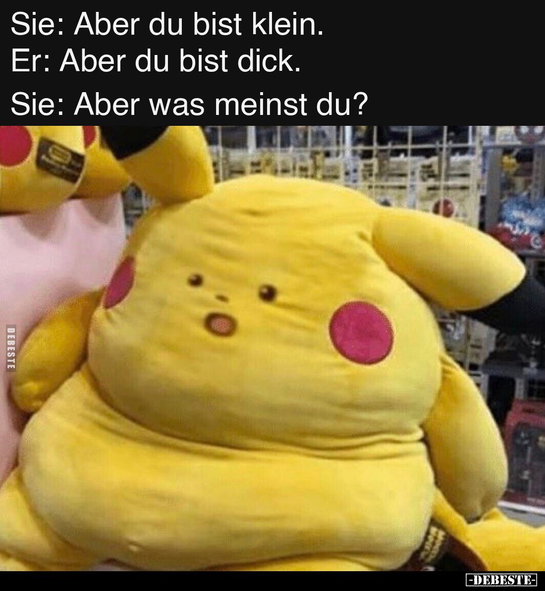 Sie: Aber du bist klein.
Er: Aber du bist dick.
Sie: Aber was meinst du?