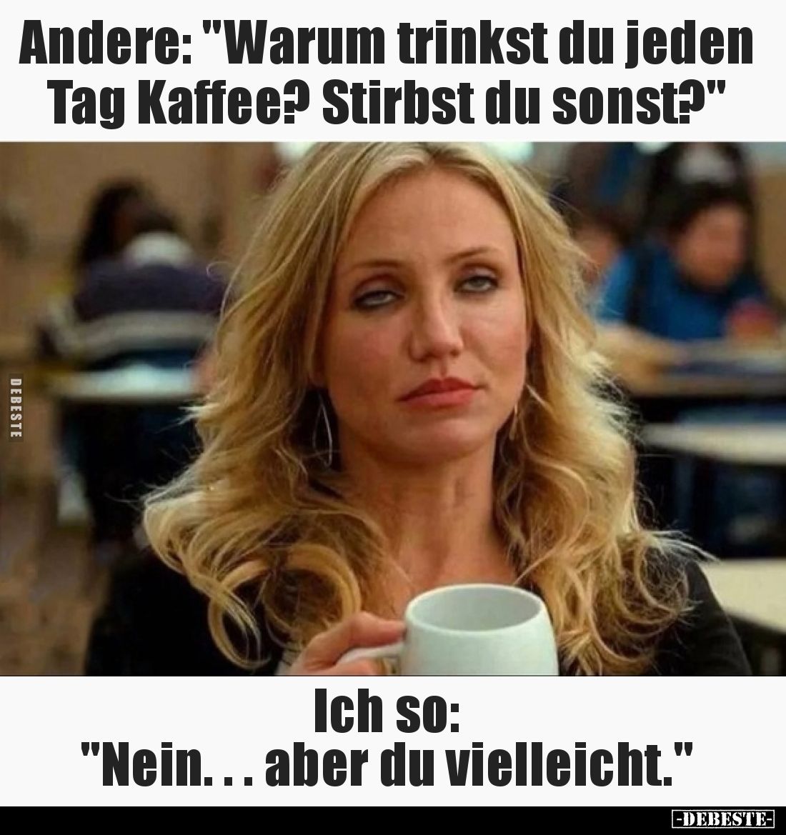 Andere: "Warum trinkst du jeden Tag Kaffee? Stirbst du sonst?" - Ich so: "Nein... aber du vielleicht."
