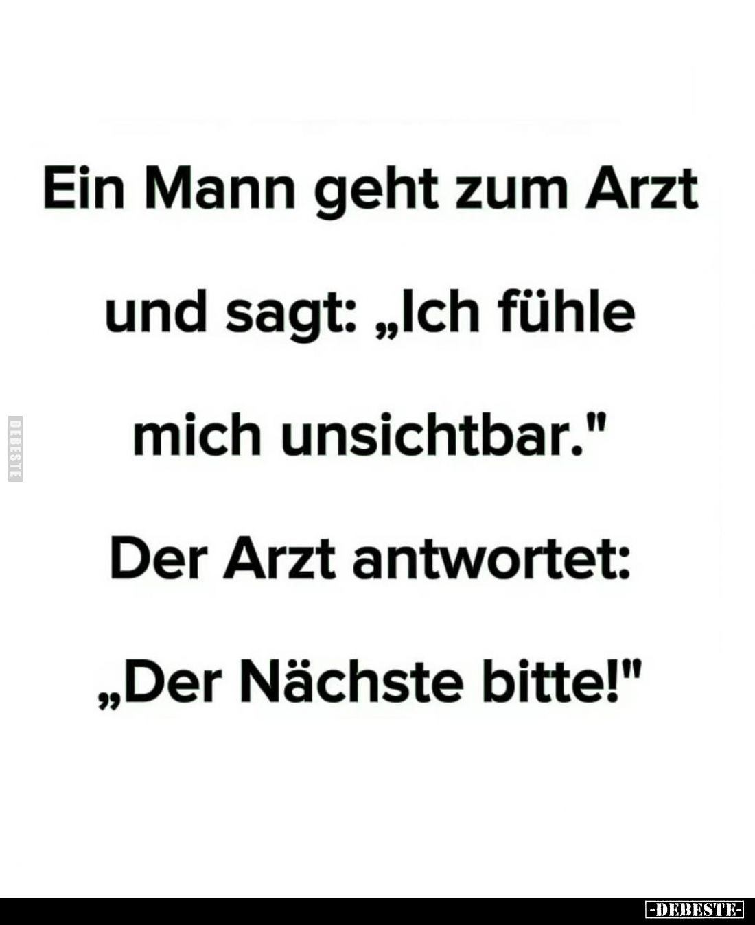 Ein Mann geht zum Arzt und sagt: "Ich fühle mich unsichtbar." -
Der Arzt antwortet: "Der Nächste bitte!"...